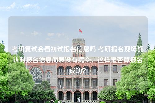 考研复试会看初试报名信息吗 考研报名现场确认时报名信息简表没有提交，这样是否算报名成功？