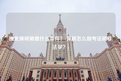 推免保研需要什么条件？(保研怎么报考法硕非法学？)