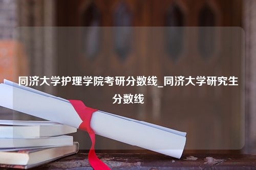 同济大学护理学院考研分数线_同济大学研究生分数线