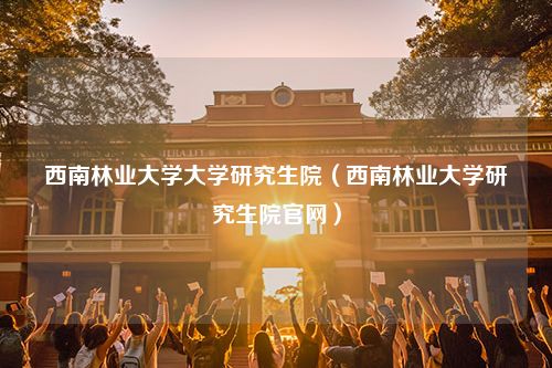 西南林业大学大学研究生院（西南林业大学研究生院官网）