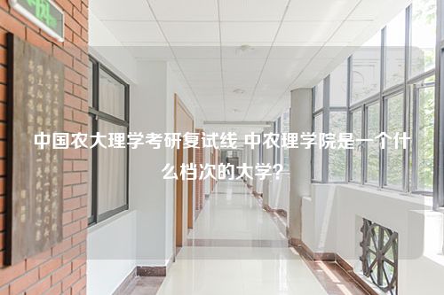 中国农大理学考研复试线 中农理学院是一个什么档次的大学？