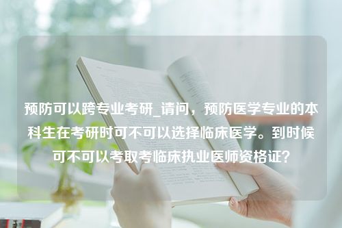 预防可以跨专业考研_请问，预防医学专业的本科生在考研时可不可以选择临床医学。到时候可不可以考取考临床执业医师资格证？