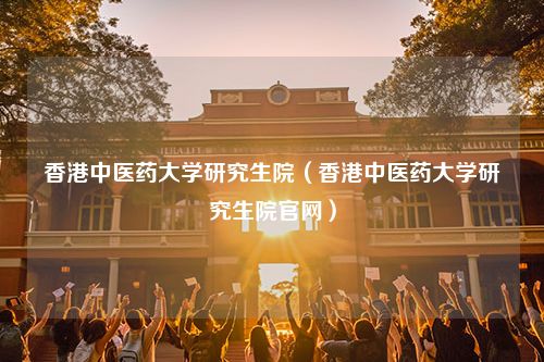 香港中医药大学研究生院（香港中医药大学研究生院官网）