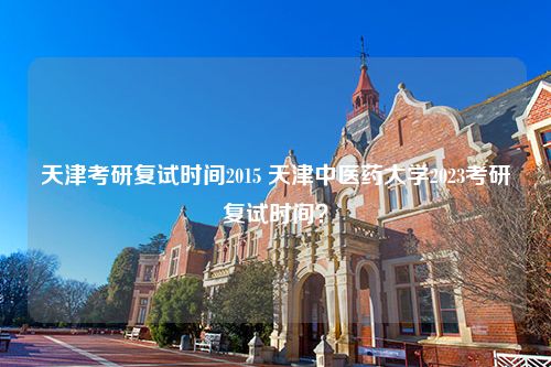 天津考研复试时间2015 天津中医药大学2023考研复试时间？