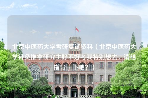 北京中医药大学考研复试资料（北京中医药大学针灸推拿研究生好不好考我特别想去，请给指导一下吧？）