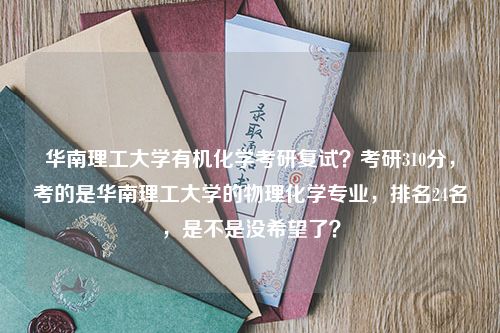 华南理工大学有机化学考研复试？考研310分，考的是华南理工大学的物理化学专业，排名24名，是不是没希望了？