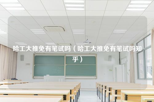 哈工大推免有笔试吗（哈工大推免有笔试吗知乎）