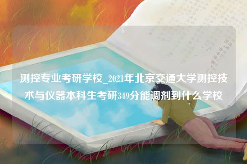 测控专业考研学校_2021年北京交通大学测控技术与仪器本科生考研349分能调剂到什么学校