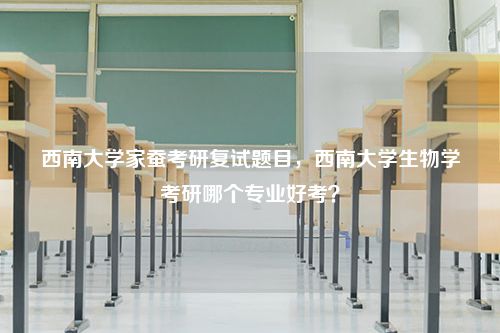 西南大学家蚕考研复试题目，西南大学生物学考研哪个专业好考？