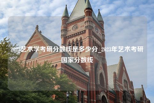 2023艺术学考研分数线是多少分_2023年艺术考研国家分数线