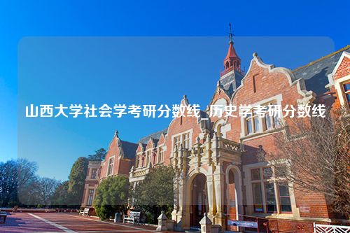 山西大学社会学考研分数线_历史学考研分数线