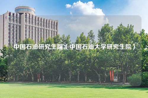 中国石油研究生院（中国石油大学研究生院）