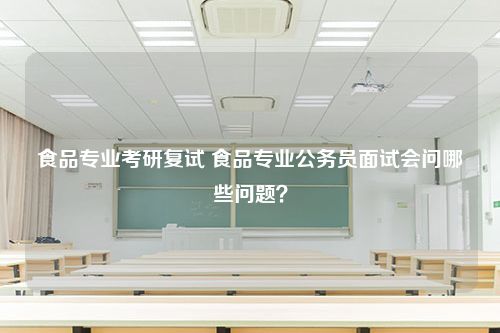 食品专业考研复试 食品专业公务员面试会问哪些问题？