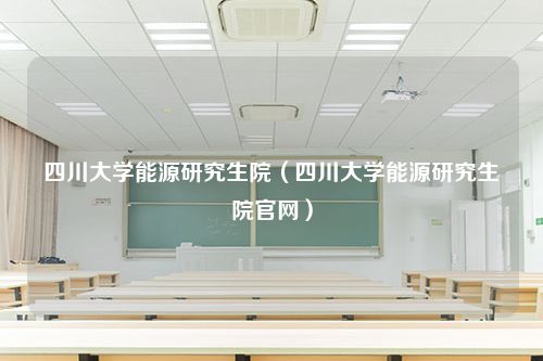 四川大学能源研究生院（四川大学能源研究生院官网）