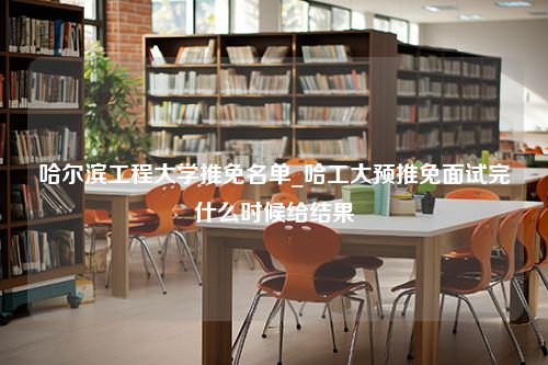 哈尔滨工程大学推免名单_哈工大预推免面试完什么时候给结果