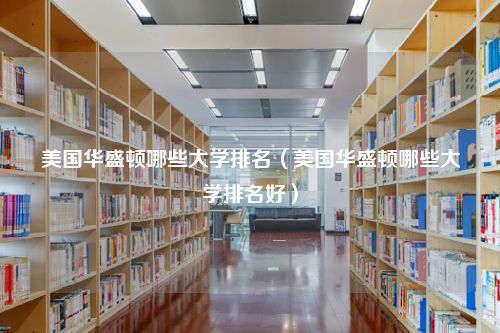 美国华盛顿哪些大学排名（美国华盛顿哪些大学排名好）