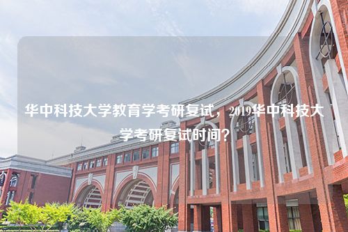 华中科技大学教育学考研复试，2019华中科技大学考研复试时间？