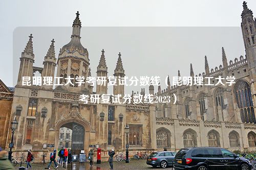 昆明理工大学考研复试分数线（昆明理工大学考研复试分数线2023）