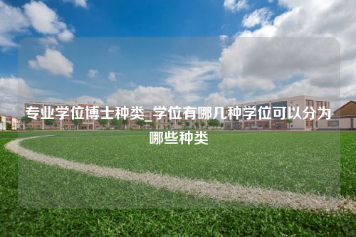 专业学位博士种类_学位有哪几种学位可以分为哪些种类