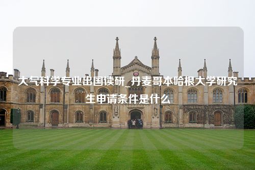 大气科学专业出国读研_丹麦哥本哈根大学研究生申请条件是什么