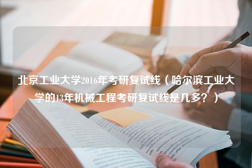 北京工业大学2016年考研复试线（哈尔滨工业大学的13年机械工程考研复试线是几多？）