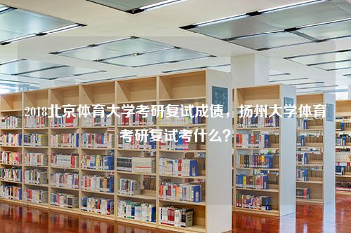 2018北京体育大学考研复试成债，扬州大学体育考研复试考什么？