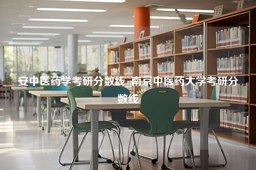 安中医药学考研分数线_南京中医药大学考研分数线