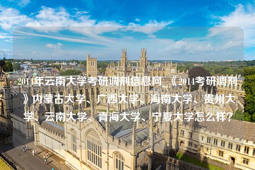 2014年云南大学考研调剂信息网_《2014考研调剂》内蒙古大学、广西大学、海南大学、贵州大学、云南大学、青海大学、宁夏大学怎么样？