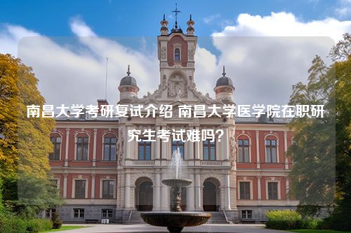 南昌大学考研复试介绍 南昌大学医学院在职研究生考试难吗？