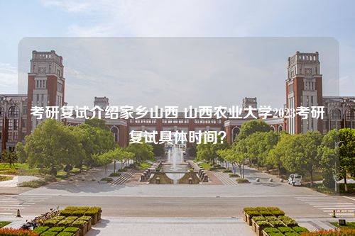 考研复试介绍家乡山西 山西农业大学2023考研复试具体时间？