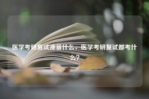 医学考研复试准备什么，医学考研复试都考什么？