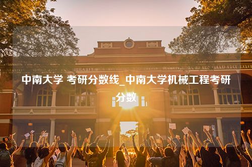 中南大学 考研分数线_中南大学机械工程考研分数