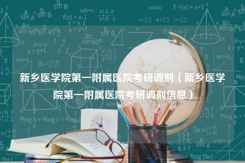 新乡医学院第一附属医院考研调剂（新乡医学院第一附属医院考研调剂信息）