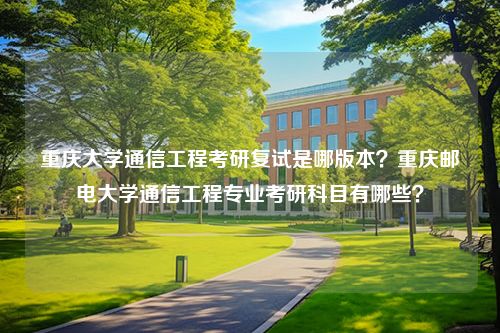 重庆大学通信工程考研复试是哪版本？重庆邮电大学通信工程专业考研科目有哪些？