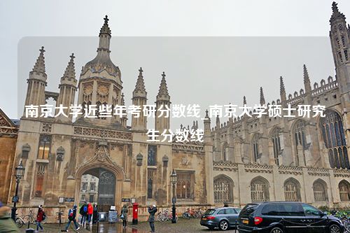 南京大学近些年考研分数线_南京大学硕士研究生分数线