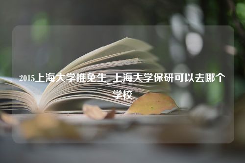 2015上海大学推免生_上海大学保研可以去哪个学校