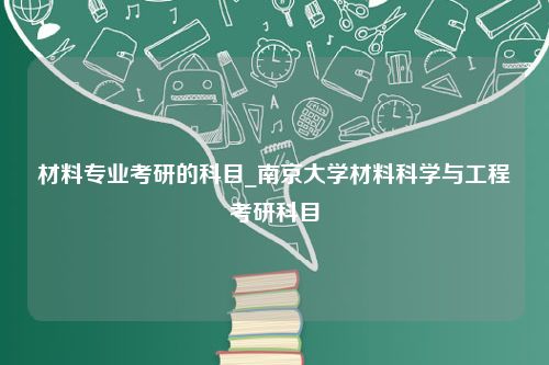 材料专业考研的科目_南京大学材料科学与工程考研科目