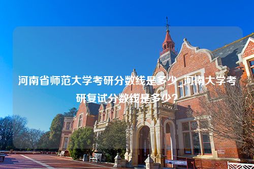 河南省师范大学考研分数线是多少_河南大学考研复试分数线是多少？