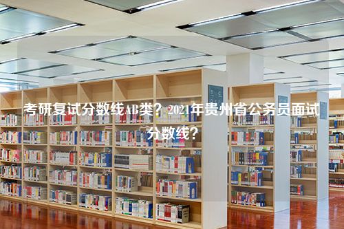 考研复试分数线AB类？2021年贵州省公务员面试分数线？