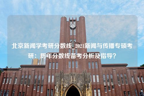 北京新闻学考研分数线_2021新闻与传播专硕考研：历年分数线备考分析及指导？