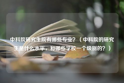 中科院研究生院有哪些专业？（中科院的研究生是什么水平，和哪些学校一个级别的？）