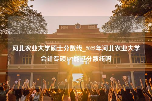 河北农业大学硕士分数线_2022年河北农业大学会计专硕197能过分数线吗