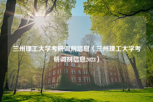 兰州理工大学考研调剂信息（兰州理工大学考研调剂信息2023）