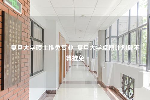 复旦大学硕士推免专业_复旦大学卓博计划算不算推免