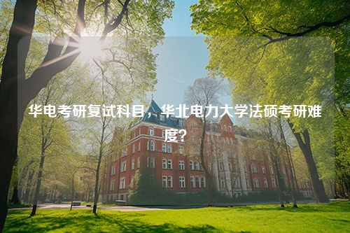 华电考研复试科目，华北电力大学法硕考研难度？