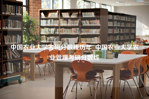 中国农业大学考研分数线历年_中国农业大学农业管理考研分数线