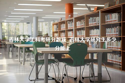 吉林大学工科考研分数线_吉林大学研究生多少分能上