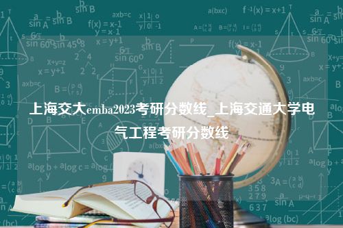 上海交大emba2023考研分数线_上海交通大学电气工程考研分数线