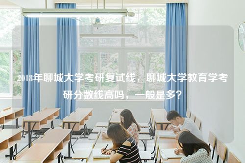 2018年聊城大学考研复试线，聊城大学教育学考研分数线高吗，一般是多？