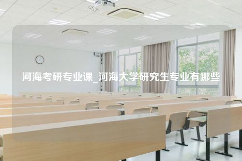 河海考研专业课_河海大学研究生专业有哪些